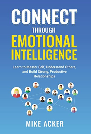 Connect through Emotional Intelligence: Learn to master self, understand others, and build strong, productive relationships by Mike Acker 9781954024199