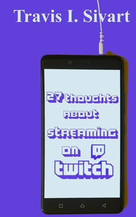 27 Thoughts About Streaming on Twitch by Travis I Sivart 9781954214415