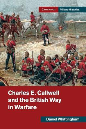 Charles E. Callwell and the British Way in Warfare by Daniel Whittingham