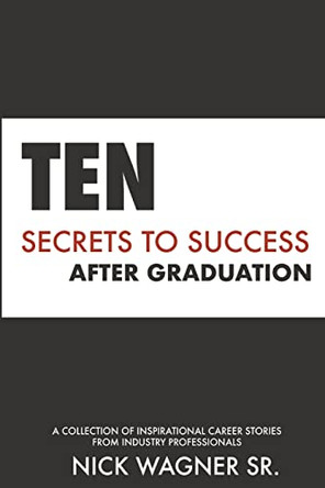 Ten Secrets to Success After Graduation: A collection of inspirational career stories from industry professionals by Nick Wagner 9781954975002