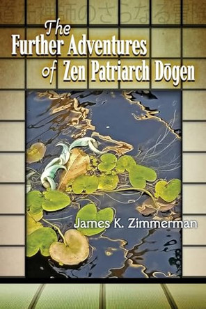 The Further Adventures of Zen Patriarch Dōgen by James K Zimmerman 9781956285543