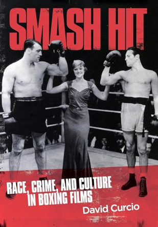 Smash Hit: Race, Crime, and Culture in Boxing Films by David Curcio 9781956450811