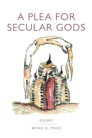 A Plea for Secular Gods: Elegies by Bryan Daniel Price 9798986625812