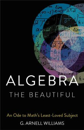 Algebra the Beautiful: An Ode to Math's Least-Loved Subject by G. Arnell Williams