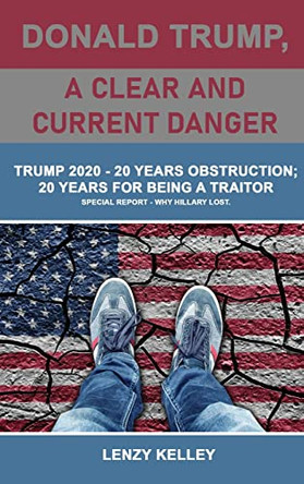 Donald Trump, a Clear and Current Danger: Trump 2020 - 20 Years Obstruction; 20 Years for Being a Traitor by Lenzy Kelley 9781959434290