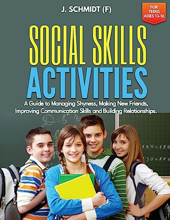 Social Skills Activities for Teens Ages 13-16: A Guide to Managing Shyness, Making New Friends, Improving Communication Skills and Building Relationships by J Schmidt (F) 9781960020215