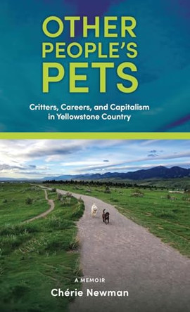 Other People's Pets: Critters, Careers, and Capitalism in Yellowstone Country by Chérie Newman 9781960059116