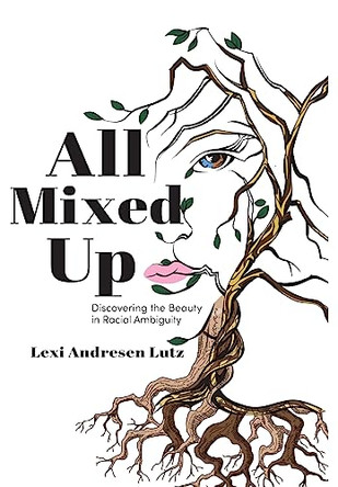 All Mixed Up: Discovering the Beauty in Racial Ambiguity by Lexi Andresen Lutz 9781960146427