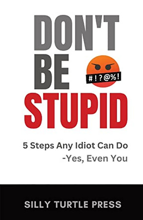Don't Be Stupid: 5 Steps Any Idiot Can Do - Yes, Even You by Silly Turtle 9781960426024