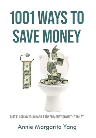 1001 Ways to Save Money: Quit Flushing Your Hard-Earned Money Down the Toilet by Annie Margarita Yang 9781961039056