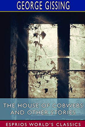 The House of Cobwebs and Other Stories (Esprios Classics) by George Gissing 9781714385034