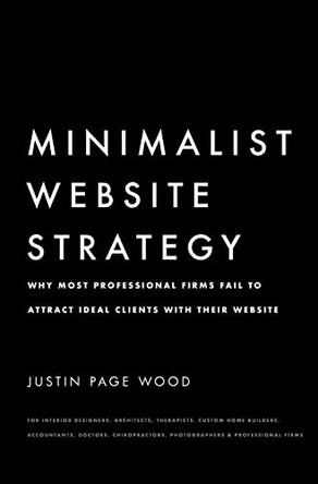 Minimalist Website Strategy: Why Most Professional Firms Fail To Attract Ideal Clients With Their Website by Justin Page Wood 9781714714421