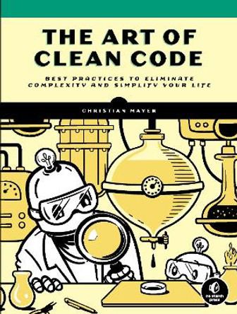 The Art Of Clean Code: Best Practices to Eliminate Complexity and Simplify Your Lif by Christian Mayer