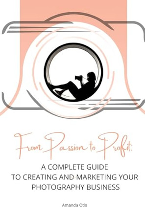 From Passion to Profit: A Complete Guide to Creating and Marketing Your Photography Business by Amanda Otis 9781963369373
