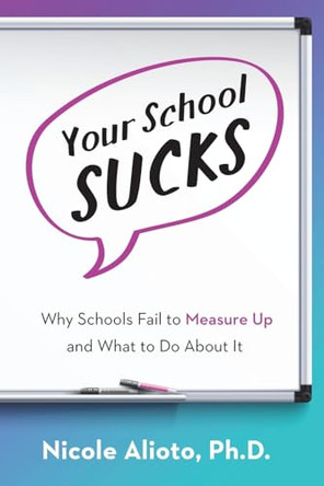 Your School Sucks: Why Schools Fail to Measure Up and What to Do About It by Nicole Alioto 9781963781038
