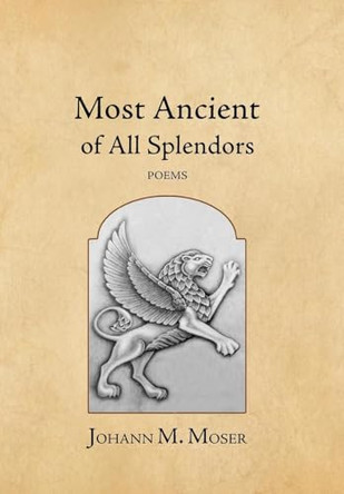Most Ancient of All Splendors: Poems by Johann M Moser 9781964001159