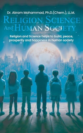 Religion Science and Human Society: Religion and Science helps to Build, Peace, Prosperity and Happiness in Human Society. by Dr Akram Mohammad (Chem ) LL M 9781964482156