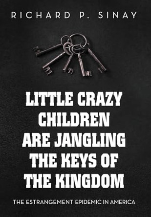 Little Crazy Children are Jangling the Keys of the Kingdom: The Estrangement Epidemic in America by Richard P Sinay 9781965216019