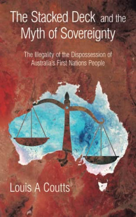 The Stacked Deck and the Myth of Sovereignty: The Illegality of the Dispossession of Australia's First Nations People by Louis A Coutts 9781982297176