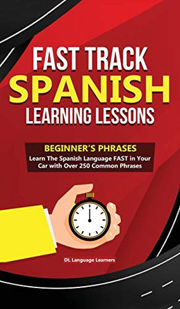 Fast Track Spanish Learning Lessons - Beginner's Phrases: Learn The Spanish Language FAST in Your Car with over 250 Phrases and Sayings by DL Language Learners 9781989777220