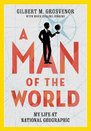 A Man of the World: My Life at National Geographic by Gilbert M Grosvenor