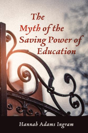 The Myth of the Saving Power of Education by Hannah Adams Ingram 9781725257467 The Myth of the Saving Power of Education by Hannah Adams Ingram 9781725257467