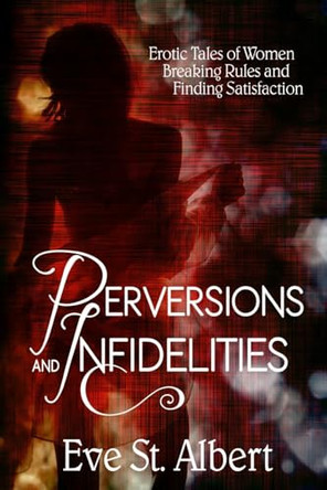 Perversions and Infidelities: Erotic Tales of Women Breaking Rules and Finding Satisfaction by Eve St Albert 9781998453085