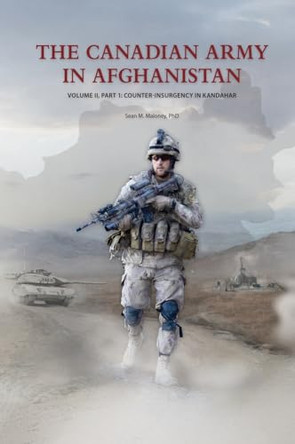 The Canadian Army in Afghanistan: Volume II, Part 1: Counter-Insurgency in Kandahar by Sean M Maloney 9781998501366