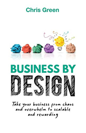 Business by Design: Take Your Business from Chaos and Overwhelm to Scalable and Rewarding by Chris Green 9781998756056