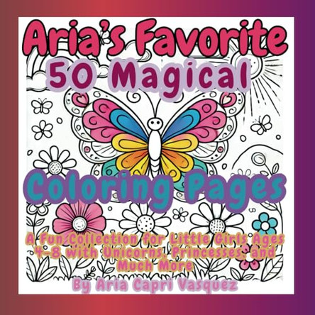 Aria's Favorite 50 Magical Col oring Pages: A Fun Collection for Little Girls Ages 4-8 with Unicorns, Princesses, and Much More by Aria Capri Vasquez 9781998729050