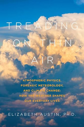 Treading on Thin Air: Atmospheric Physics, Forensic Meteorology, and Climate Change: How Weather Shapes Our Everyday Lives by Elizabeth Austin 9781681774039