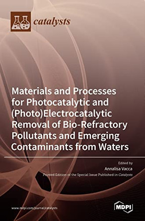 Materials and Processes for Photocatalytic and (Photo)Electrocatalytic Removal of Bio-Refractory Pollutants and Emerging Contaminants from Waters by Annalisa Vacca 9783036535593