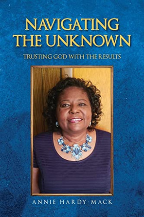 Navigating the Unknown: Trusting God for the Results by Annie Hardy-Mack 9781685155322