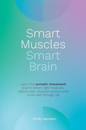 Smart Muscles Smart Brain: Learn the somatic movement way to retrain tight muscles, reduce pain, improve posture and move well through life by Emily Harrison 9780648643401