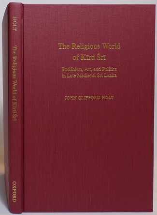 The Religious World of Kirti Sri: Buddhism, Art, and Politics of Late Medieval Sri Lanka by John Clifford Holt 9780195097054