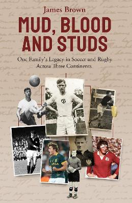 Mud, Blood and Studs: James Brown and His Family's Legacy in Soccer and Rugby Across Three Continents by James Brown