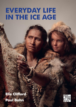 Everyday Life in the Ice Age: A New Study of Our Ancestors by Elle Clifford