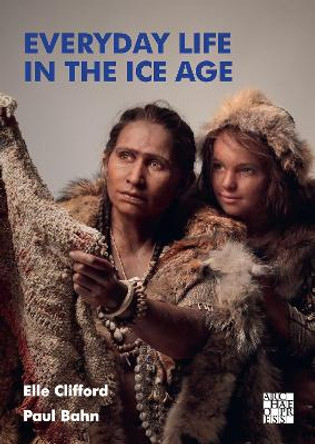 Everyday Life in the Ice Age: A New Study of Our Ancestors by Elle Clifford