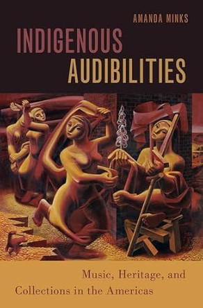 Indigenous Audibilities: Music, Heritage, and Collections in the Americas by Amanda Minks 9780197532485