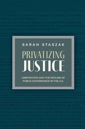 Privatizing Justice: Arbitration and the Decline of Public Governance in the U.S by Sarah Staszak 9780197771723