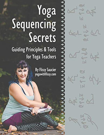 Yoga Sequencing Secrets: Guiding Principles and Tools for Yoga Teachers by Flissy Saucier 9781734293906