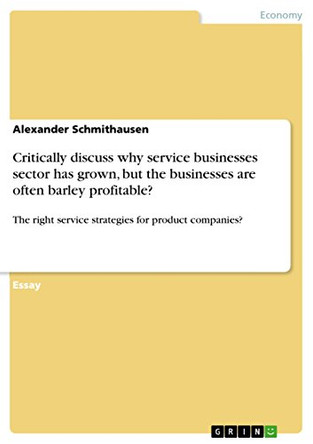 Critically Discuss Why Service Businesses Sector Has Grown, But the Businesses Are Often Barley Profitable? by Alexander Schmithausen 9783656293330