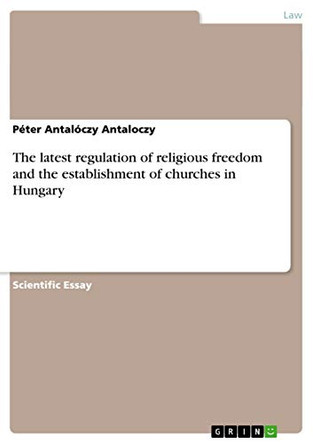 The Latest Regulation of Religious Freedom and the Establishment of Churches in Hungary by Peter Antaloczy Antaloczy 9783656357445