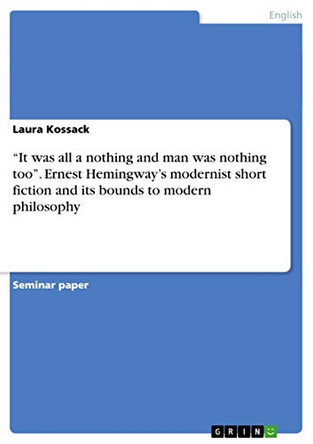 It Was All a Nothing and Man Was Nothing Too. Ernest Hemingway's Modernist Short Fiction and Its Bounds to Modern Philosophy by Laura Kossack 9783656438229