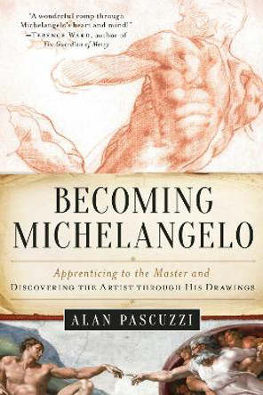Becoming Michelangelo: Apprenticing to the Master and Discovering the Artist through His Drawings by Alan Pascuzzi