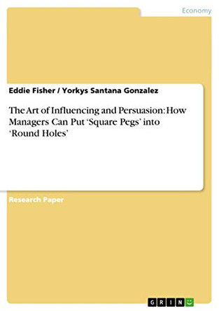 The Art of Influencing and Persuasion: How Managers Can Put 'Square Pegs' Into 'Round Holes' by Eddie Fisher 9783656480945