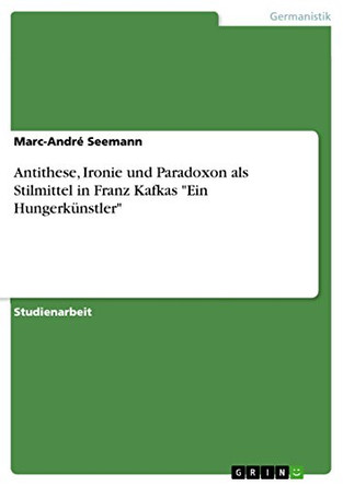Antithese, Ironie und Paradoxon als Stilmittel in Franz Kafkas Ein Hungerkunstler by Marc-Andre Seemann 9783656831150