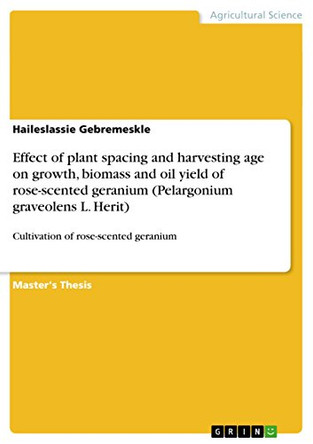 Effect of Plant Spacing and Harvesting Age on Growth, Biomass and Oil Yield of Rose-Scented Geranium (Pelargonium Graveolens L. Herit) by Haileslassie Gebremeskle 9783656894216