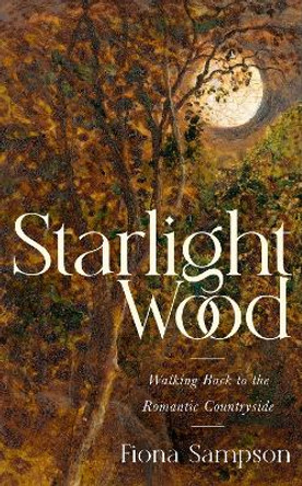 Starlight Wood: Walking back to the Romantic Countryside by Fiona Sampson