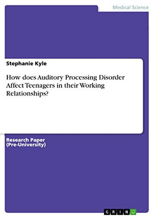 How does Auditory Processing Disorder Affect Teenagers in their Working Relationships? by Stephanie Kyle 9783656945864